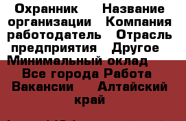 Охранник 4 › Название организации ­ Компания-работодатель › Отрасль предприятия ­ Другое › Минимальный оклад ­ 1 - Все города Работа » Вакансии   . Алтайский край